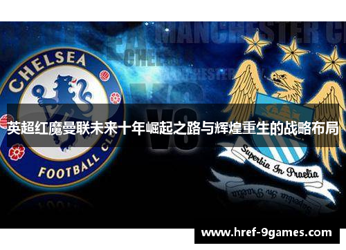 英超红魔曼联未来十年崛起之路与辉煌重生的战略布局