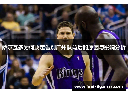 萨尔瓦多为何决定告别广州队背后的原因与影响分析