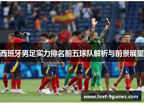 西班牙男足实力排名前五球队解析与前景展望