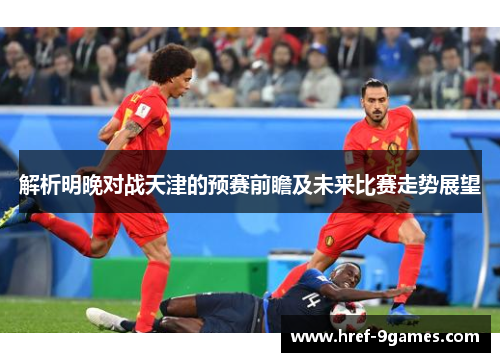 解析明晚对战天津的预赛前瞻及未来比赛走势展望