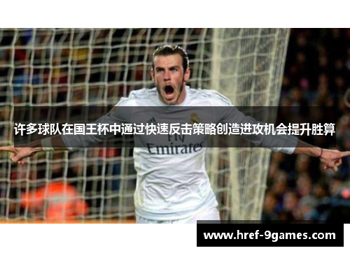 许多球队在国王杯中通过快速反击策略创造进攻机会提升胜算 许多球队在国王杯中通过快速反击策略创造进攻机会提升胜算
