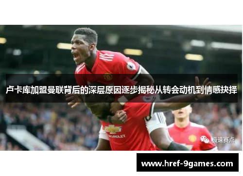 卢卡库加盟曼联背后的深层原因逐步揭秘从转会动机到情感抉择