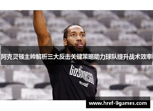 阿克灵顿主帅解析三大反击关键策略助力球队提升战术效率 阿克灵顿主帅解析三大反击关键策略助力球队提升战术效率