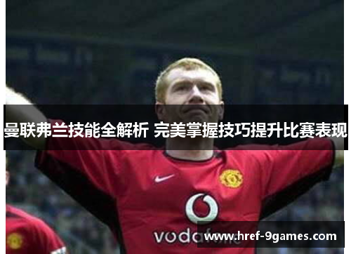 曼联弗兰技能全解析 完美掌握技巧提升比赛表现 曼联弗兰技能全解析 完美掌握技巧提升比赛表现