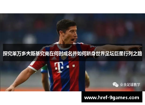 探究莱万多夫斯基究竟在何时成名并如何跻身世界足坛巨星行列之路