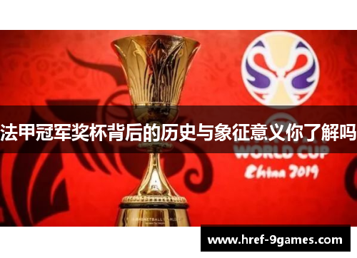法甲冠军奖杯背后的历史与象征意义你了解吗 法甲冠军奖杯背后的历史与象征意义你了解吗