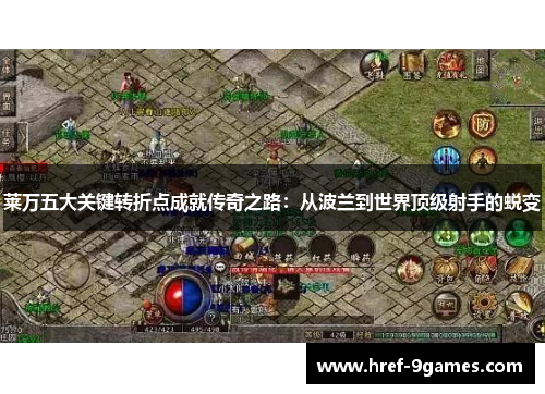 莱万五大关键转折点成就传奇之路:从波兰到世界顶级射手的蜕变 莱万五大关键转折点成就传奇之路:从波兰到世界顶级射手的蜕变