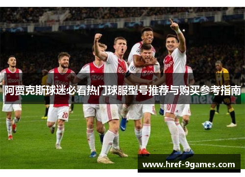 阿贾克斯球迷必看热门球服型号推荐与购买参考指南 阿贾克斯球迷必看热门球服型号推荐与购买参考指南