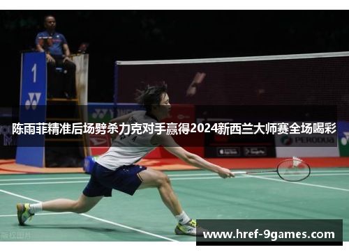 陈雨菲精准后场劈杀力克对手赢得2024新西兰大师赛全场喝彩