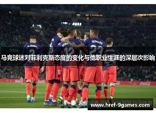 马竞球迷对菲利克斯态度的变化与他职业生涯的深层次影响 马竞球迷对菲利克斯态度的变化与他职业生涯的深层次影响