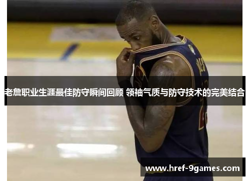 老詹职业生涯最佳防守瞬间回顾 领袖气质与防守技术的完美结合 老詹职业生涯最佳防守瞬间回顾 领袖气质与防守技术的完美结合