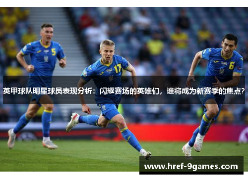 英甲球队明星球员表现分析：闪耀赛场的英雄们，谁将成为新赛季的焦点？