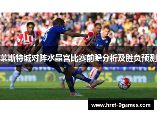 莱斯特城对阵水晶宫比赛前瞻分析及胜负预测 莱斯特城对阵水晶宫比赛前瞻分析及胜负预测