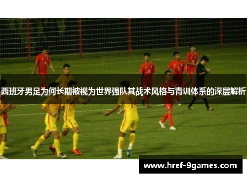 西班牙男足为何长期被视为世界强队其战术风格与青训体系的深层解析 西班牙男足为何长期被视为世界强队其战术风格与青训体系的深层解析