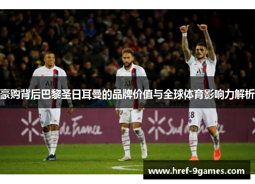 豪购背后巴黎圣日耳曼的品牌价值与全球体育影响力解析