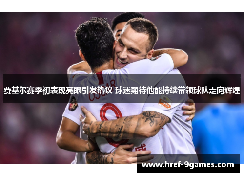 费基尔赛季初表现亮眼引发热议 球迷期待他能持续带领球队走向辉煌