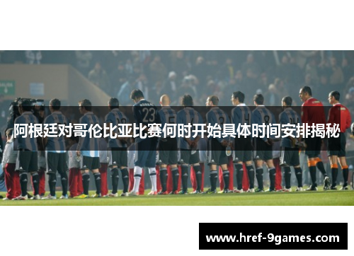阿根廷对哥伦比亚比赛何时开始具体时间安排揭秘 阿根廷对哥伦比亚比赛何时开始具体时间安排揭秘