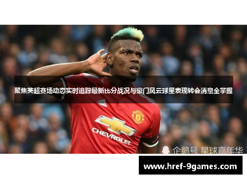 聚焦英超赛场动态实时追踪最新比分战况与豪门风云球星表现转会消息全掌握 聚焦英超赛场动态实时追踪最新比分战况与豪门风云球星表现转会消息全掌握