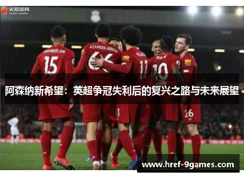 阿森纳新希望:英超争冠失利后的复兴之路与未来展望 阿森纳新希望:英超争冠失利后的复兴之路与未来展望