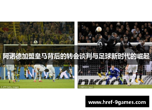 阿诺德加盟皇马背后的转会谈判与足球新时代的崛起
