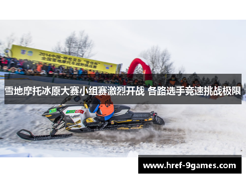 雪地摩托冰原大赛小组赛激烈开战 各路选手竞速挑战极限 雪地摩托冰原大赛小组赛激烈开战 各路选手竞速挑战极限