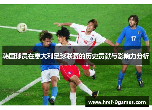 韩国球员在意大利足球联赛的历史贡献与影响力分析 韩国球员在意大利足球联赛的历史贡献与影响力分析