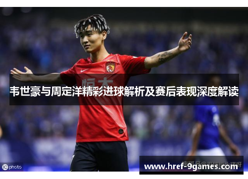 韦世豪与周定洋精彩进球解析及赛后表现深度解读