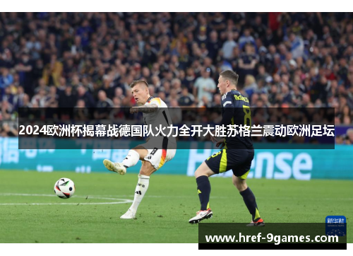 2024欧洲杯揭幕战德国队火力全开大胜苏格兰震动欧洲足坛