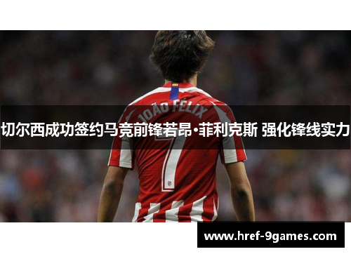 切尔西成功签约马竞前锋若昂·菲利克斯 强化锋线实力 切尔西成功签约马竞前锋若昂·菲利克斯 强化锋线实力
