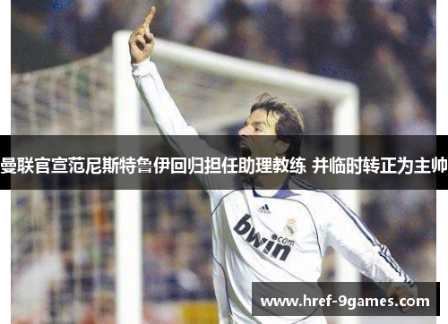 曼联官宣范尼斯特鲁伊回归担任助理教练 并临时转正为主帅