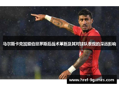 马尔斯卡克加盟伯恩茅斯后战术革新及其对球队表现的深远影响