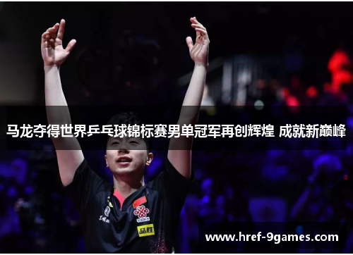 马龙夺得世界乒乓球锦标赛男单冠军再创辉煌 成就新巅峰