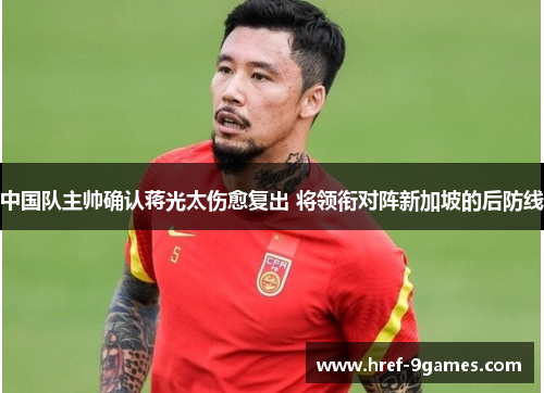 中国队主帅确认蒋光太伤愈复出 将领衔对阵新加坡的后防线