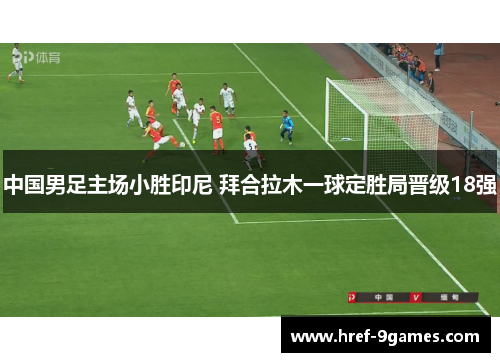 中国男足主场小胜印尼 拜合拉木一球定胜局晋级18强