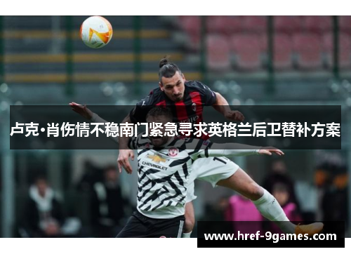 卢克·肖伤情不稳南门紧急寻求英格兰后卫替补方案 卢克·肖伤情不稳南门紧急寻求英格兰后卫替补方案