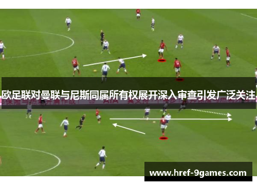 欧足联对曼联与尼斯同属所有权展开深入审查引发广泛关注