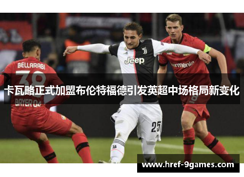 卡瓦略正式加盟布伦特福德引发英超中场格局新变化