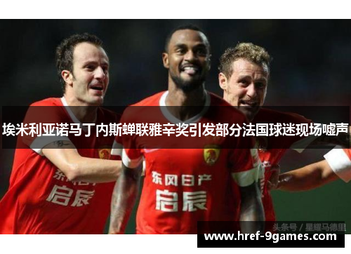 埃米利亚诺马丁内斯蝉联雅辛奖引发部分法国球迷现场嘘声