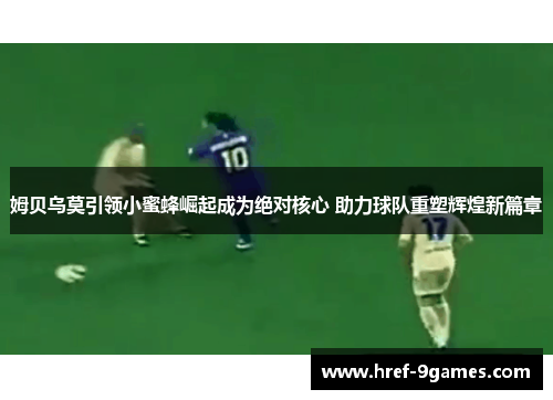 姆贝乌莫引领小蜜蜂崛起成为绝对核心 助力球队重塑辉煌新篇章