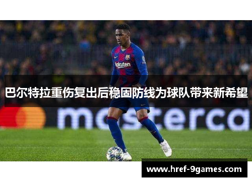 巴尔特拉重伤复出后稳固防线为球队带来新希望 巴尔特拉重伤复出后稳固防线为球队带来新希望